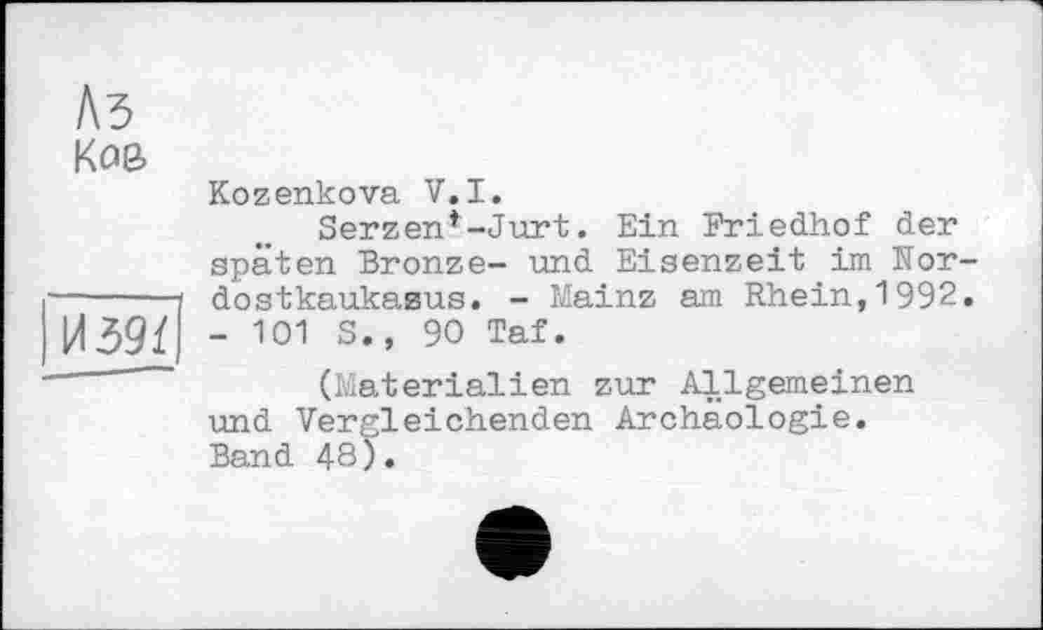 ﻿Аз Ков
И39Ї
Kozenkova V.I.
Serzenf-Jurt. Ein Friedhof der späten Bronze- und Eisenzeit im Nordostkaukasus. - Mainz am Rhein,1992. - 101 S., 90 Taf.
(Materialien zur Allgemeinen und Vergleichenden Archäologie. Band 48).